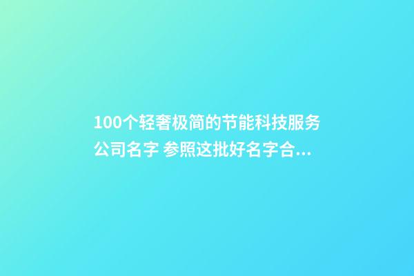 100个轻奢极简的节能科技服务公司名字 参照这批好名字合适-第1张-公司起名-玄机派